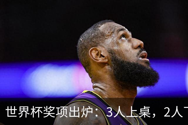 世界杯奖项出炉：3人上桌，2人下桌，1人空欢喜，姆巴佩成赢家