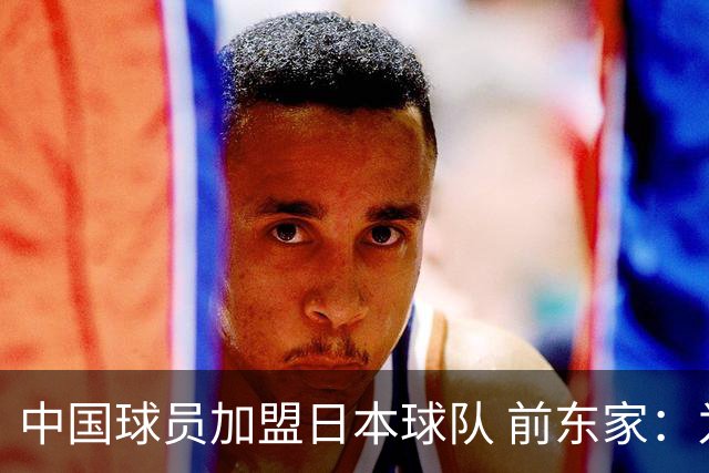 中国球员加盟日本球队 前东家：为钱去日本 南京队员要有民族大义
