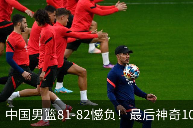 中国男篮81-82憾负！最后神奇10秒钟，郭士强给年轻后卫交学费