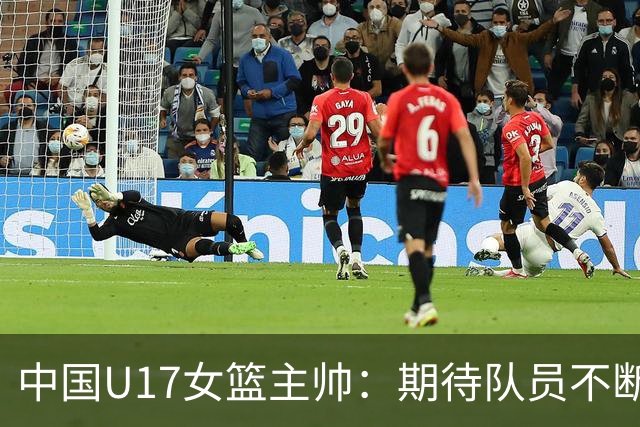中国U17女篮主帅：期待队员不断成长 始终保持朝气蓬勃的状态