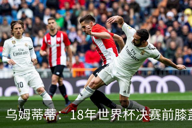 乌姆蒂蒂：18年世界杯决赛前膝盖就受伤了 我根本没时间想它