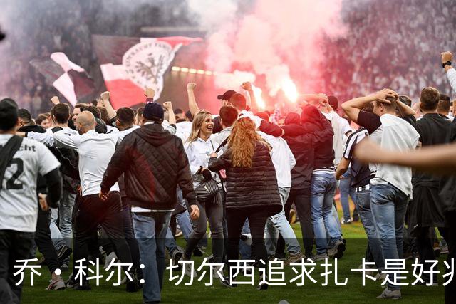 乔·科尔：切尔西追求扎卡是好兆头 库库鼓动恩佐转会我无法接受