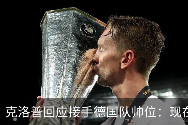 克洛普回应接手德国队帅位：现在不是真正讨论这个问题的时机