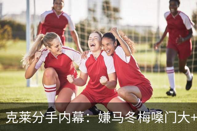 克莱分手内幕：嫌马冬梅嗓门大+行为太没品+性格相反+感觉被抛弃