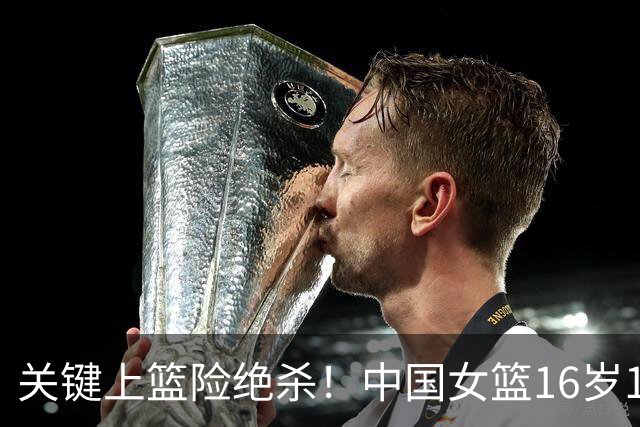 关键上篮险绝杀！中国女篮16岁1米89新星崛起：未来联手2米26张子宇？