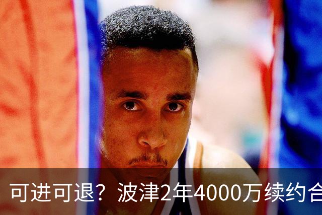 可进可退？波津2年4000万续约合同每个赛季都只有300万保障