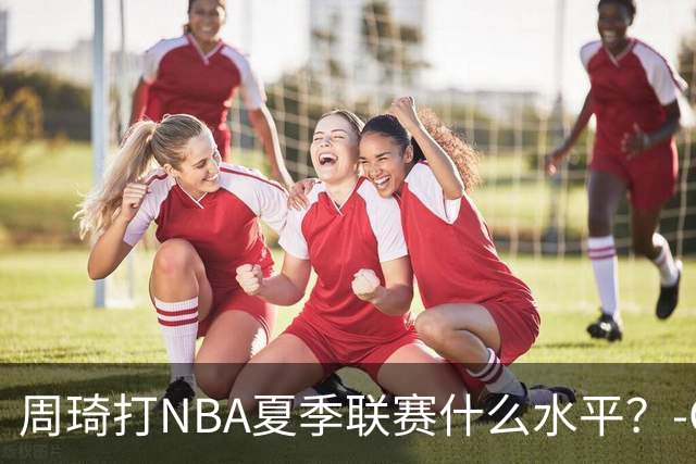 周琦打NBA夏季联赛什么水平？-CBA-CBA专区-虎扑社区