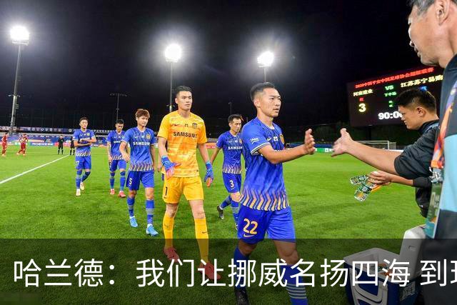 哈兰德：我们让挪威名扬四海 到现在依然觉得如梦似幻