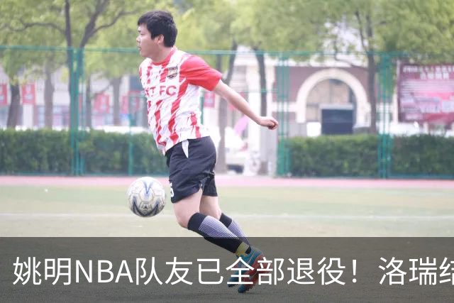 姚明NBA队友已全部退役！洛瑞结束20年生涯，以猛龙球员身份退役