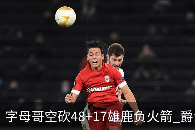 字母哥空砍48+17雄鹿负火箭 爵士力克无帝76人