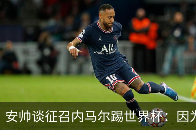安帅谈征召内马尔踢世界杯：因为他的表现 而不是外界压力