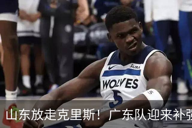 山东放走克里斯！广东队迎来补强内线机会，朱芳雨将出手捡漏？