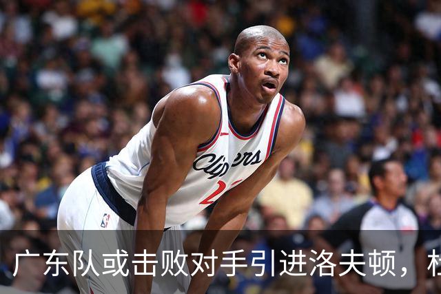 广东队或击败对手引进洛夫顿，杜锋迎来理想内线补强良机