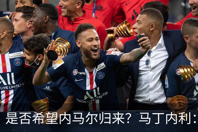 是否希望内马尔归来？马丁内利：不只是我，全世界都想看他踢球