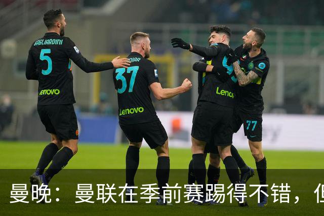 曼晚：曼联在季前赛踢得不错，但阵容有短板亟需引援