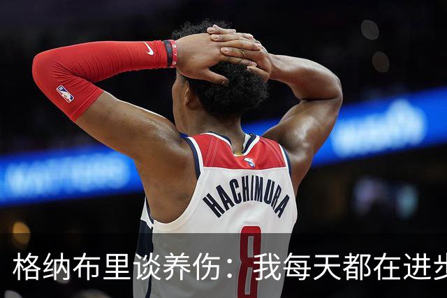 格纳布里谈养伤：我每天都在进步，期待重返赛场与球迷庆祝进球