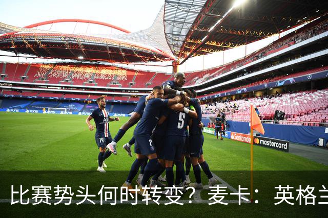 比赛势头何时转变？麦卡：英格兰回缩防守时，我们随即压制并进球
