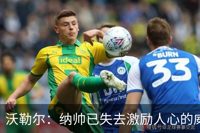 沃勒尔：纳帅已失去激励人心的威望；外界对克洛普可能会更宽容