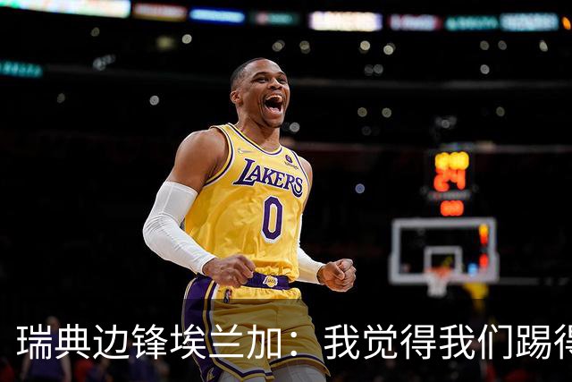 瑞典边锋埃兰加：我觉得我们踢得非常出色，这不像1-5惨败的比赛