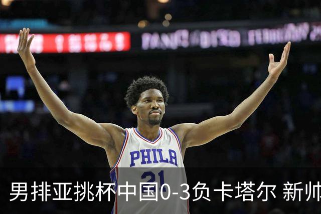 男排亚挑杯中国0-3负卡塔尔 新帅海宁首秀无缘4强