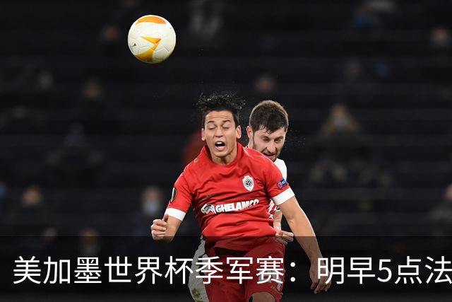 美加墨世界杯季军赛：明早5点法国队VS英格兰队，看点速览