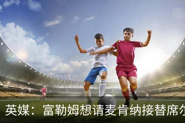英媒：富勒姆想请麦肯纳接替席尔瓦，前者离开伊镇可能性增加
