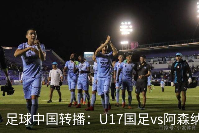 足球中国转播：U17国足vs阿森纳U17，万项、帅惟浩、李钧鹏缺阵