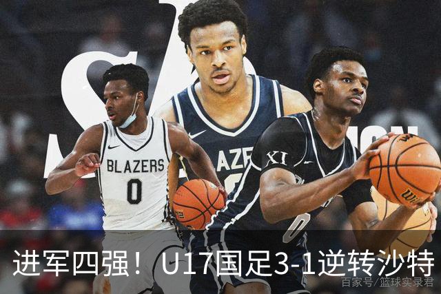 进军四强！U17国足3-1逆转沙特 何思凡传射+一条龙万项赵松源破门