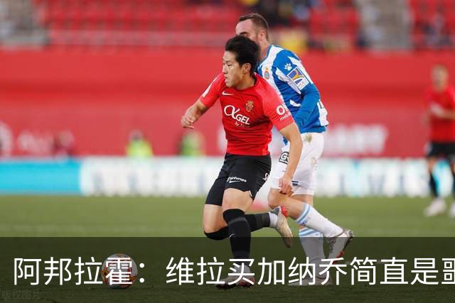 阿邦拉霍：维拉买加纳乔简直是噩梦，怎么看都是一步臭棋