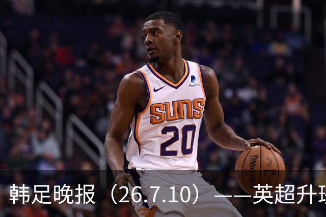 韩足晚报（26.7.10）——英超升班马相中吴贤揆，这次他会如愿？