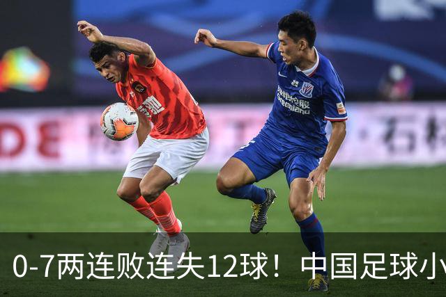 0-7两连败连失12球！中国足球小将被完爆，前国脚摇头、董路无奈