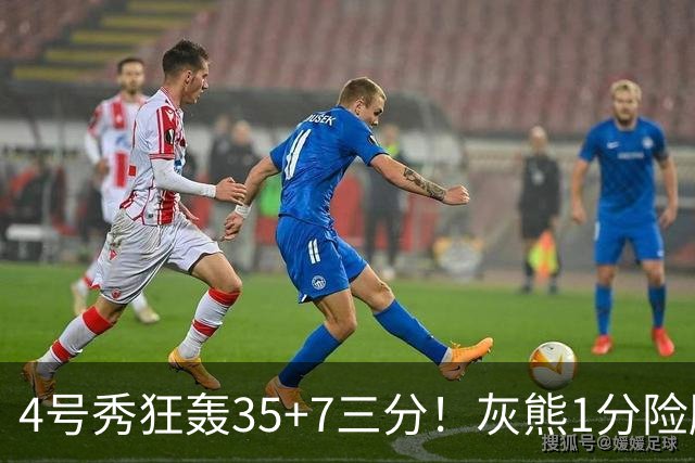 4号秀狂轰35+7三分！灰熊1分险胜公牛 探花布泽尔23+6+7犯规