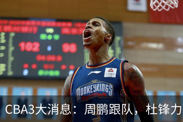 CBA3大消息：周鹏跟队，杜锋力破与陈老板不和传言，奎因远走高飞