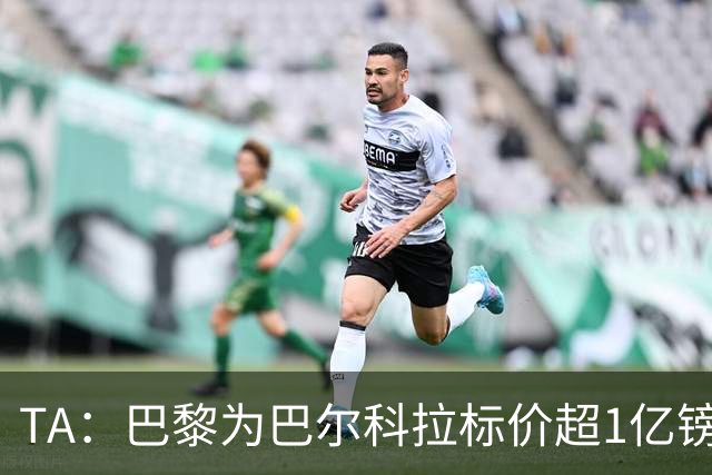 TA：巴黎为巴尔科拉标价超1亿镑，他或许更适合利物浦